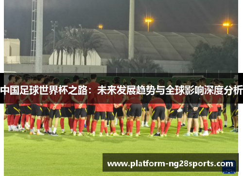 中国足球世界杯之路：未来发展趋势与全球影响深度分析