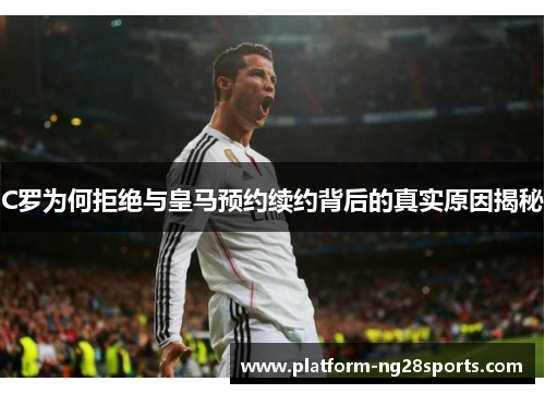 C罗为何拒绝与皇马预约续约背后的真实原因揭秘