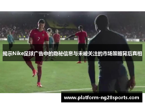 揭示Nike足球广告中的隐秘信息与未被关注的市场策略背后真相