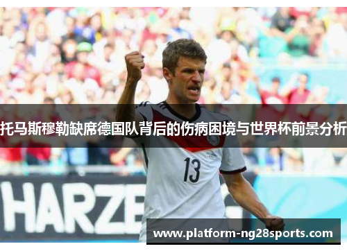 托马斯穆勒缺席德国队背后的伤病困境与世界杯前景分析