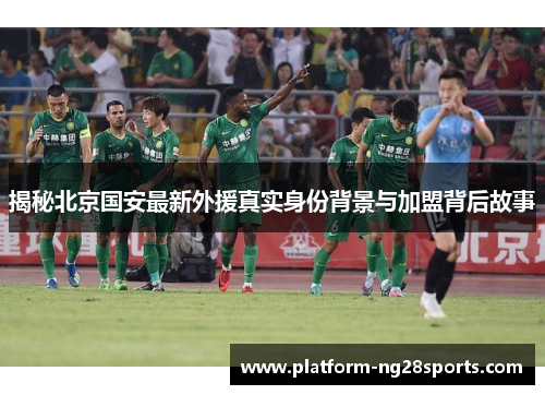 揭秘北京国安最新外援真实身份背景与加盟背后故事